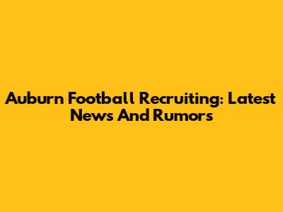 Auburn Football Recruiting: Latest News And Rumors