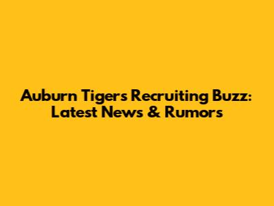 Auburn Tigers Recruiting Buzz: Latest News & Rumors