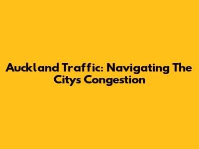 Auckland Traffic: Navigating The City's Congestion