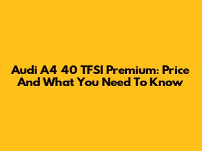 Audi A4 40 TFSI Premium: Price And What You Need To Know