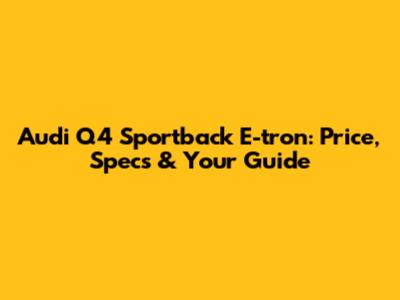 Audi Q4 Sportback E-tron: Price, Specs & Your Guide