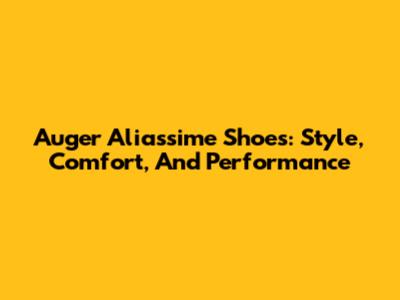 Auger Aliassime Shoes: Style, Comfort, And Performance