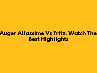Auger Aliassime Vs Fritz: Watch The Best Highlights