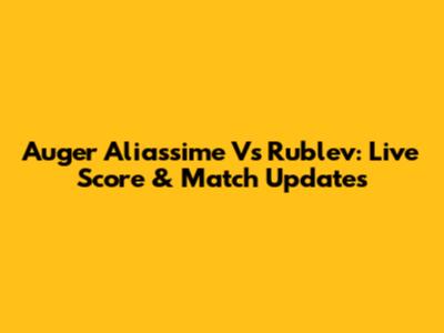 Auger Aliassime Vs Rublev: Live Score & Match Updates