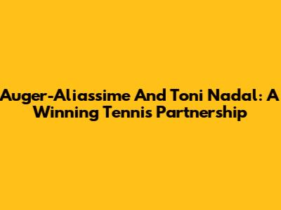 Auger-Aliassime And Toni Nadal: A Winning Tennis Partnership