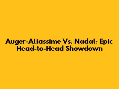 Auger-Aliassime Vs. Nadal: Epic Head-to-Head Showdown