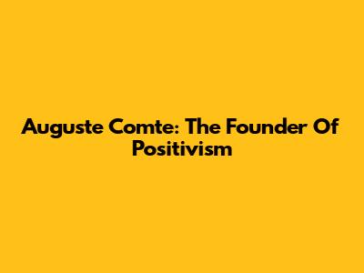 Auguste Comte: The Founder Of Positivism