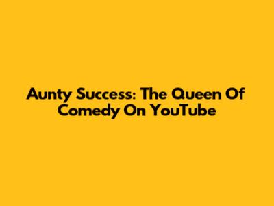 Aunty Success: The Queen Of Comedy On YouTube