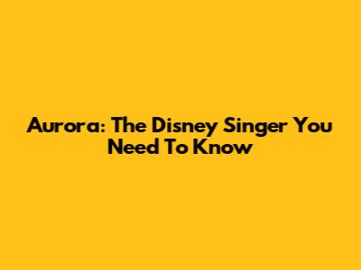 Aurora: The Disney Singer You Need To Know