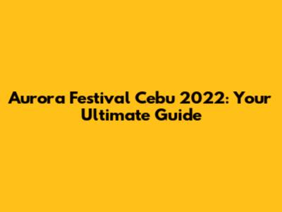 Aurora Festival Cebu 2022: Your Ultimate Guide