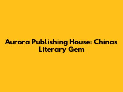 Aurora Publishing House: China's Literary Gem