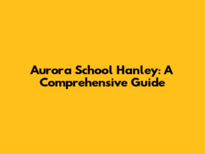 Aurora School Hanley: A Comprehensive Guide