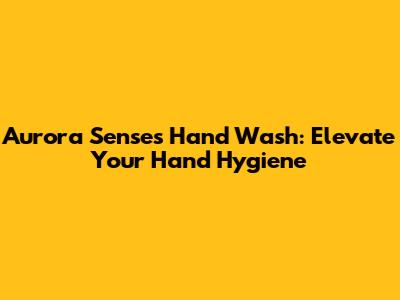 Aurora Senses Hand Wash: Elevate Your Hand Hygiene
