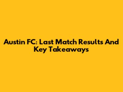 Austin FC: Last Match Results And Key Takeaways
