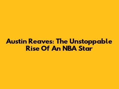 Austin Reaves: The Unstoppable Rise Of An NBA Star
