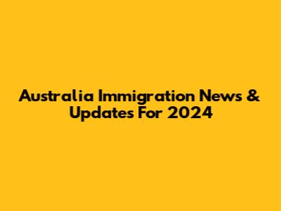 Australia Immigration News & Updates For 2024