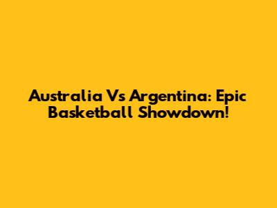 Australia Vs Argentina: Epic Basketball Showdown!