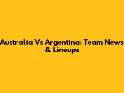 Australia Vs Argentina: Team News & Lineups