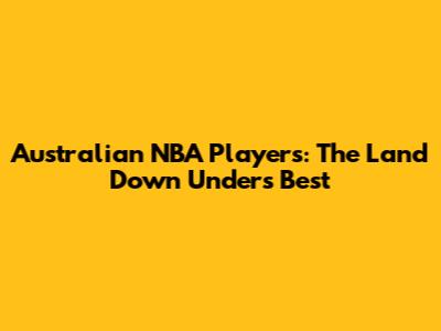 Australian NBA Players: The Land Down Under's Best