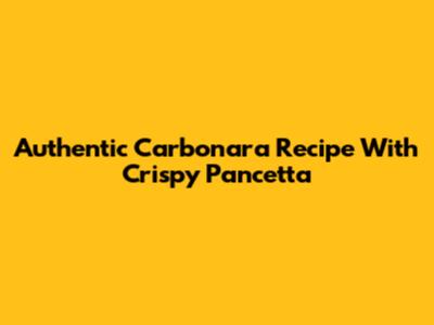 Authentic Carbonara Recipe With Crispy Pancetta