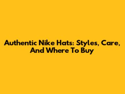 Authentic Nike Hats: Styles, Care, And Where To Buy