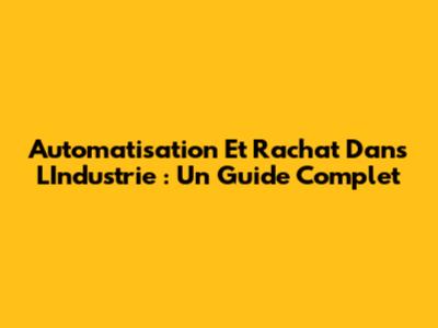 Automatisation Et Rachat Dans L'Industrie : Un Guide Complet