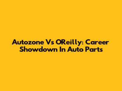 Autozone Vs O'Reilly: Career Showdown In Auto Parts