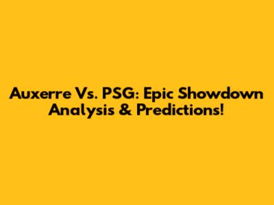 Auxerre Vs. PSG: Epic Showdown Analysis & Predictions!