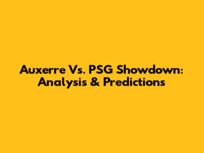 Auxerre Vs. PSG Showdown: Analysis & Predictions