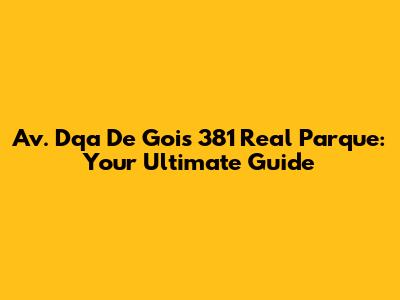 Av. Dqa De Gois 381 Real Parque: Your Ultimate Guide
