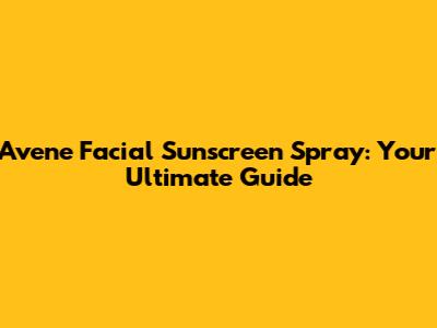 Avene Facial Sunscreen Spray: Your Ultimate Guide