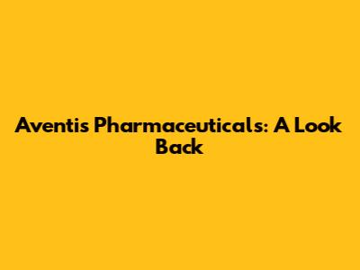 Aventis Pharmaceuticals: A Look Back