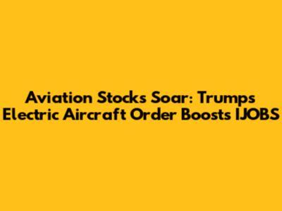 Aviation Stocks Soar: Trump's Electric Aircraft Order Boosts IJOBS