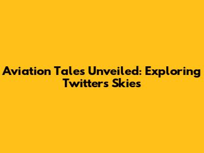 Aviation Tales Unveiled: Exploring Twitter's Skies