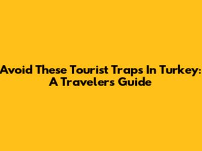 Avoid These Tourist Traps In Turkey: A Traveler's Guide