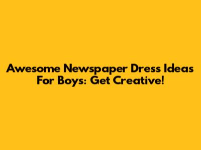 Awesome Newspaper Dress Ideas For Boys: Get Creative!