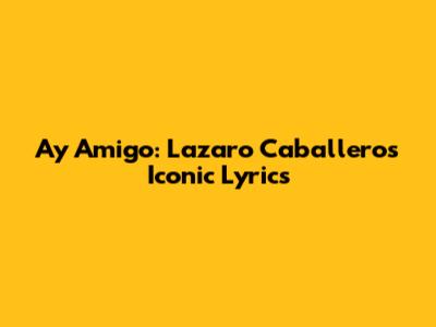 Ay Amigo: Lazaro Caballero's Iconic Lyrics