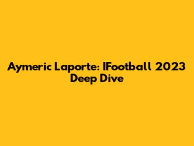 Aymeric Laporte: IFootball 2023 Deep Dive