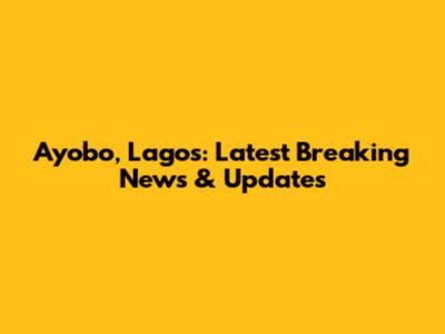 Ayobo, Lagos: Latest Breaking News & Updates