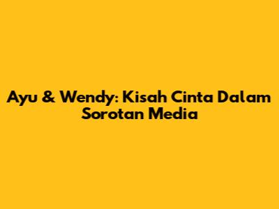 Ayu & Wendy: Kisah Cinta Dalam Sorotan Media