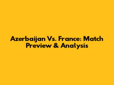 Azerbaijan Vs. France: Match Preview & Analysis