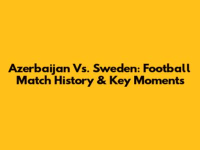 Azerbaijan Vs. Sweden: Football Match History & Key Moments