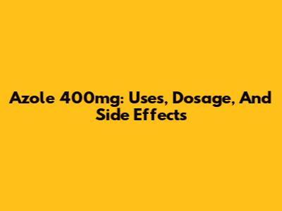 Azole 400mg: Uses, Dosage, And Side Effects