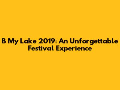 B My Lake 2019: An Unforgettable Festival Experience