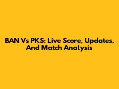 BAN Vs PKS: Live Score, Updates, And Match Analysis