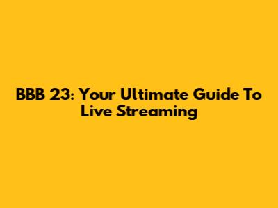 BBB 23: Your Ultimate Guide To Live Streaming