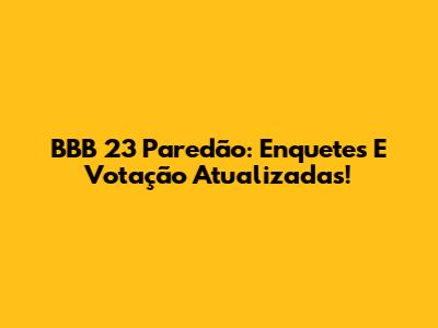 BBB 23 Paredão: Enquetes E Votação Atualizadas!