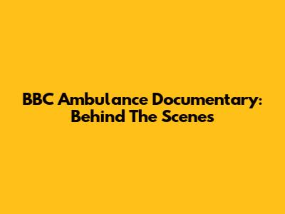 BBC Ambulance Documentary: Behind The Scenes