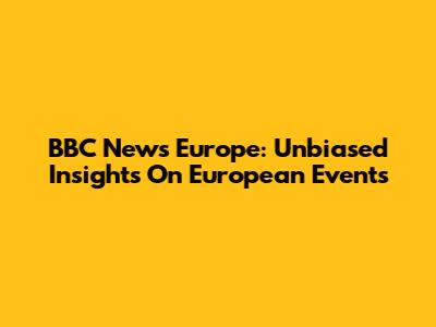 BBC News Europe: Unbiased Insights On European Events