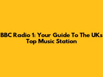 BBC Radio 1: Your Guide To The UK's Top Music Station